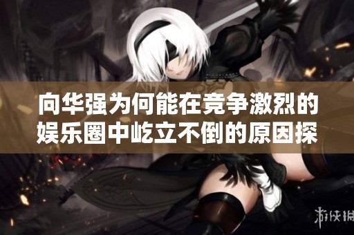 向华强为何能在竞争激烈的娱乐圈中屹立不倒的原因探讨