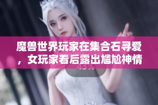 魔兽世界玩家在集合石寻爱，女玩家看后露出尴尬神情离开