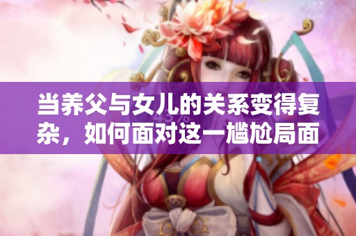 当养父与女儿的关系变得复杂，如何面对这一尴尬局面