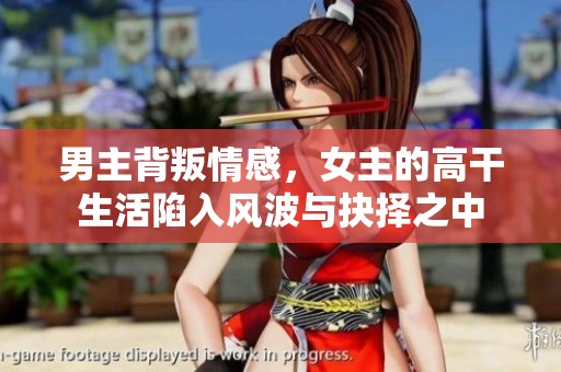 男主背叛情感，女主的高干生活陷入风波与抉择之中