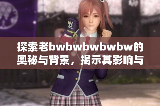 探索老bwbwbwbwbw的奥秘与背景，揭示其影响与意义