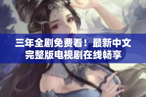 三年全剧免费看！最新中文完整版电视剧在线畅享