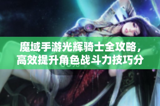 魔域手游光辉骑士全攻略，高效提升角色战斗力技巧分享