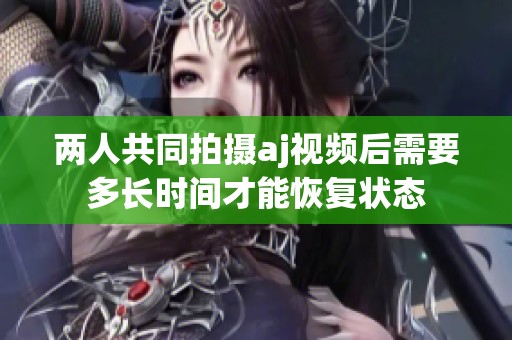 两人共同拍摄aj视频后需要多长时间才能恢复状态