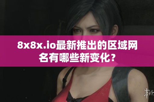 8x8x.io最新推出的区域网名有哪些新变化？