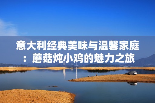 意大利经典美味与温馨家庭：蘑菇炖小鸡的魅力之旅