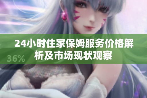 24小时住家保姆服务价格解析及市场现状观察