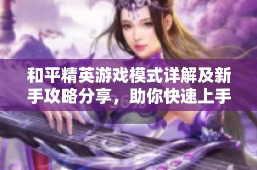和平精英游戏模式详解及新手攻略分享，助你快速上手技巧