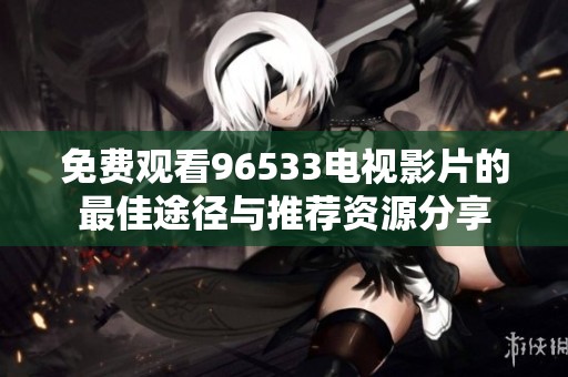 免费观看96533电视影片的最佳途径与推荐资源分享