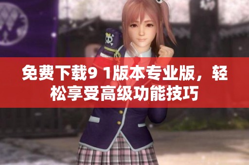 免费下载9 1版本专业版，轻松享受高级功能技巧