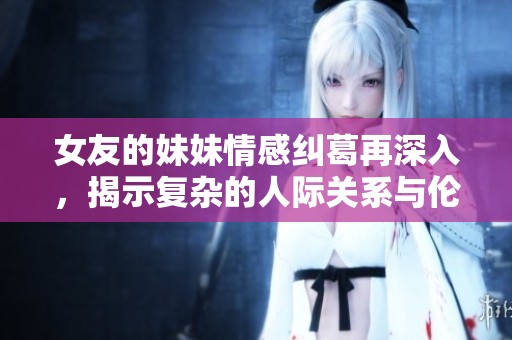 女友的妹妹情感纠葛再深入，揭示复杂的人际关系与伦理困境