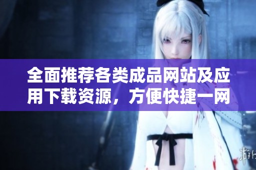全面推荐各类成品网站及应用下载资源，方便快捷一网打尽