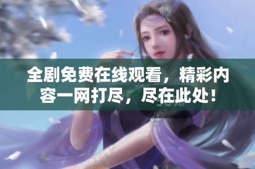 全剧免费在线观看，精彩内容一网打尽，尽在此处！