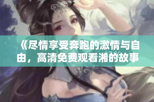 《尽情享受奔跑的激情与自由，高清免费观看湘的故事》