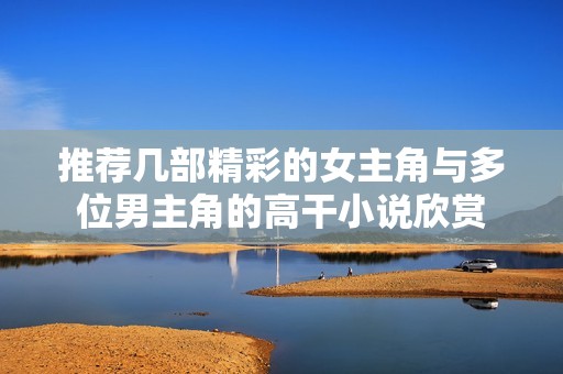 推荐几部精彩的女主角与多位男主角的高干小说欣赏