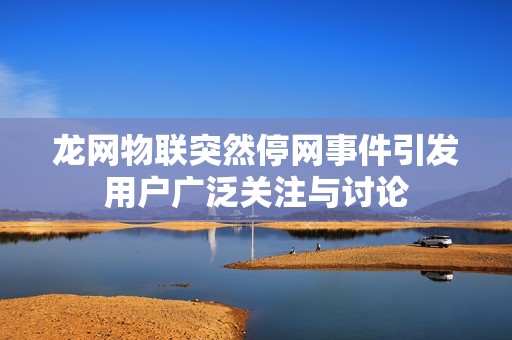 龙网物联突然停网事件引发用户广泛关注与讨论