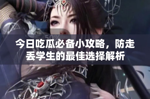 今日吃瓜必备小攻略，防走丢学生的最佳选择解析