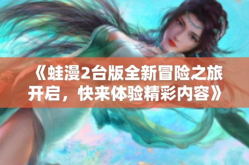 《蛙漫2台版全新冒险之旅开启，快来体验精彩内容》