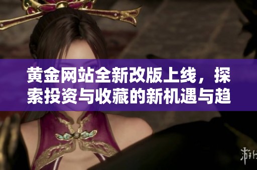 黄金网站全新改版上线，探索投资与收藏的新机遇与趋势