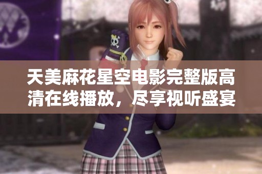 天美麻花星空电影完整版高清在线播放，尽享视听盛宴