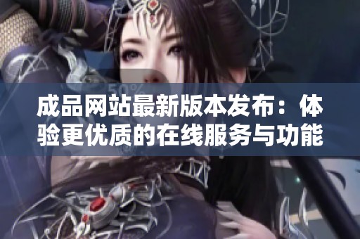 成品网站最新版本发布：体验更优质的在线服务与功能优化