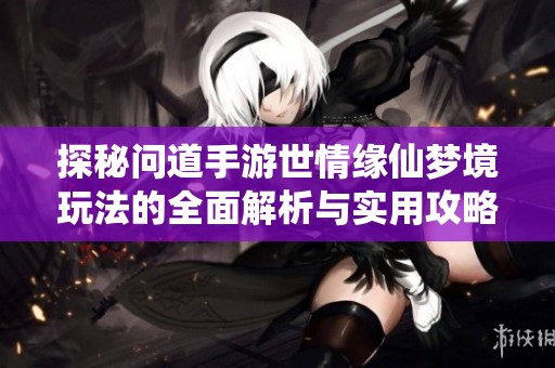 探秘问道手游世情缘仙梦境玩法的全面解析与实用攻略分享