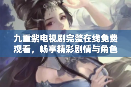 九重紫电视剧完整在线免费观看，畅享精彩剧情与角色发展