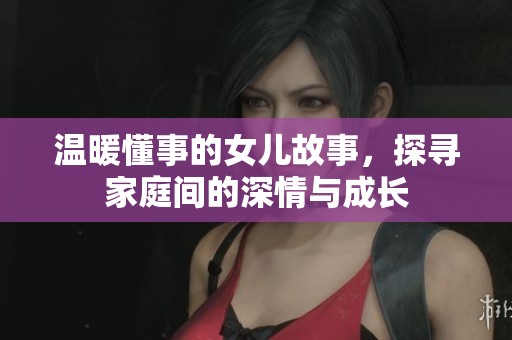 温暖懂事的女儿故事，探寻家庭间的深情与成长