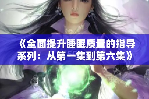 《全面提升睡眠质量的指导系列：从第一集到第六集》