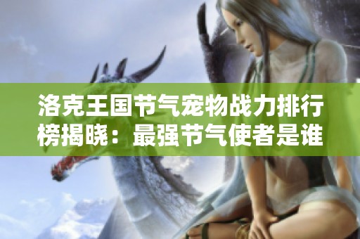 洛克王国节气宠物战力排行榜揭晓：最强节气使者是谁呢？