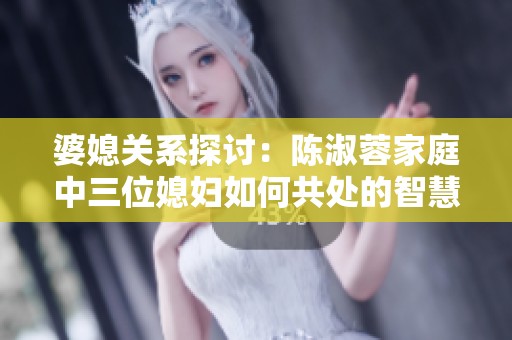 婆媳关系探讨：陈淑蓉家庭中三位媳妇如何共处的智慧解析