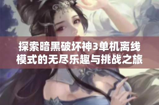 探索暗黑破坏神3单机离线模式的无尽乐趣与挑战之旅