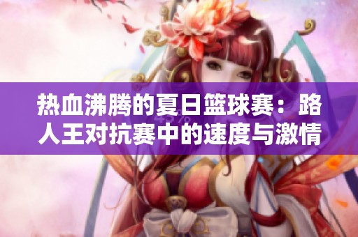 热血沸腾的夏日篮球赛：路人王对抗赛中的速度与激情