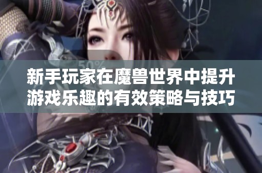 新手玩家在魔兽世界中提升游戏乐趣的有效策略与技巧
