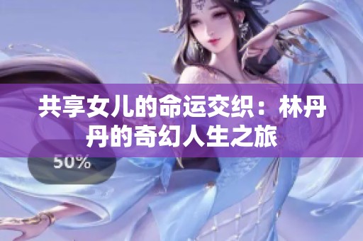 共享女儿的命运交织：林丹丹的奇幻人生之旅