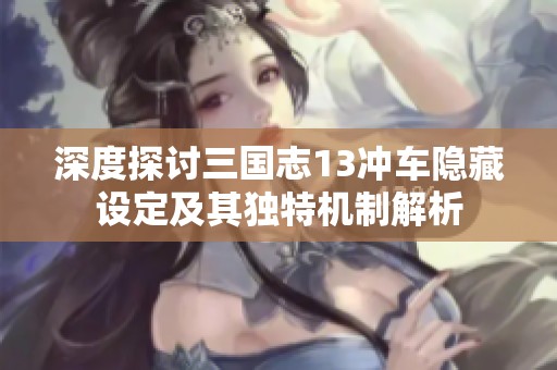 深度探讨三国志13冲车隐藏设定及其独特机制解析