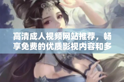 高清成人视频网站推荐，畅享免费的优质影视内容和多样化选择
