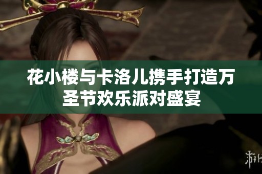 花小楼与卡洛儿携手打造万圣节欢乐派对盛宴