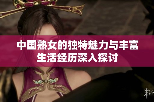 中国熟女的独特魅力与丰富生活经历深入探讨