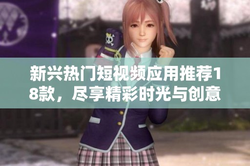 新兴热门短视频应用推荐18款，尽享精彩时光与创意乐趣