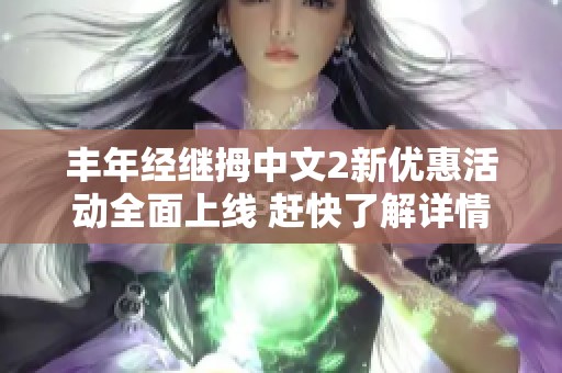 丰年经继拇中文2新优惠活动全面上线 赶快了解详情