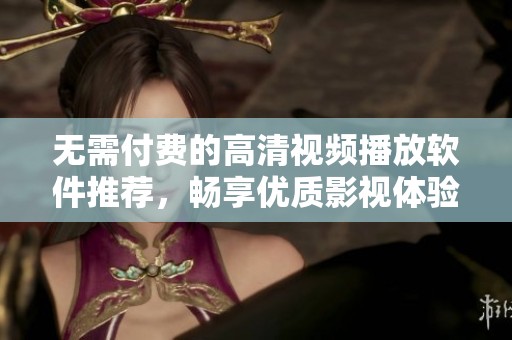 无需付费的高清视频播放软件推荐，畅享优质影视体验