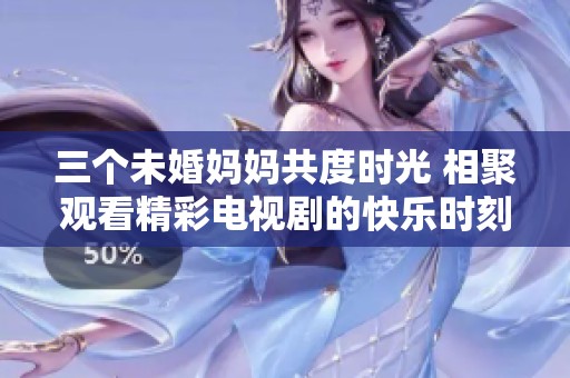 三个未婚妈妈共度时光 相聚观看精彩电视剧的快乐时刻