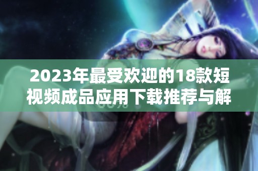 2023年最受欢迎的18款短视频成品应用下载推荐与解析