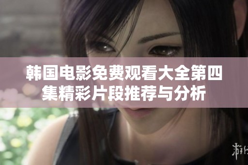 韩国电影免费观看大全第四集精彩片段推荐与分析