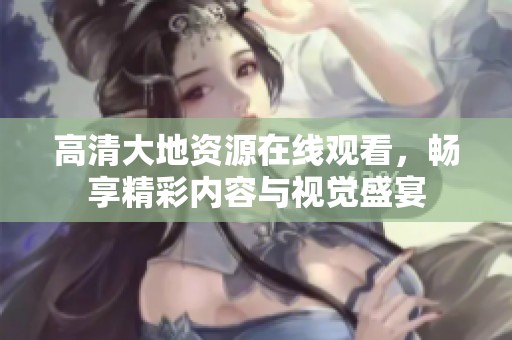 高清大地资源在线观看，畅享精彩内容与视觉盛宴
