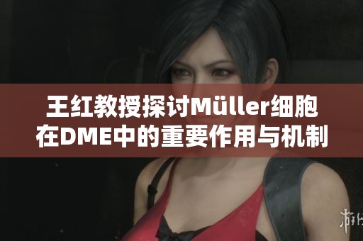 王红教授探讨Müller细胞在DME中的重要作用与机制