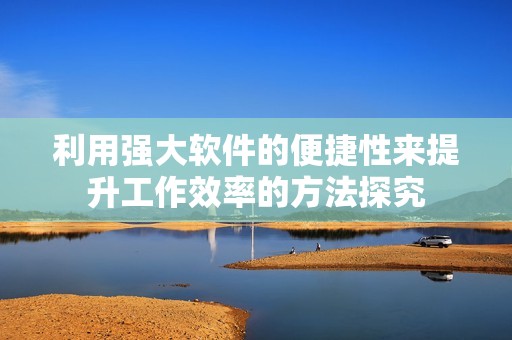 利用强大软件的便捷性来提升工作效率的方法探究