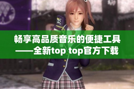 畅享高品质音乐的便捷工具——全新top top官方下载指南