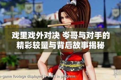 戏里戏外对决 岑哥与对手的精彩较量与背后故事揭秘